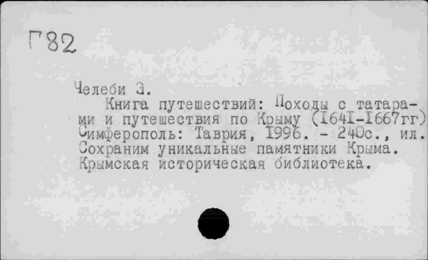 ﻿Г82
Челеби 3.
Книга путешествий: Походы с_татарами и путешествия по Крыму (ІбЧІ-ІббТгг Симферополь: Таврия, 1996. - 24ûc., ил Сохраним уникальные памятники Крыма. Крымская историческая библиотека.